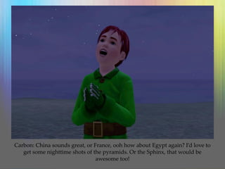 Carbon: China sounds great, or France, ooh how about Egypt again? I’d love to
get some nighttime shots of the pyramids. Or the Sphinx, that would be
awesome too!
 