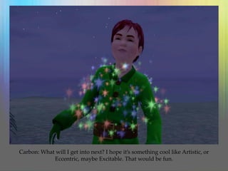 Carbon: What will I get into next? I hope it’s something cool like Artistic, or
Eccentric, maybe Excitable. That would be fun.
 