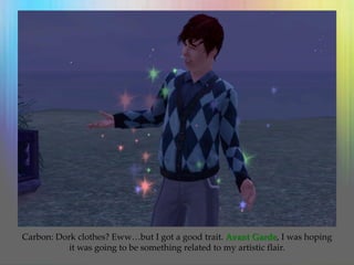 Carbon: Dork clothes? Eww…but I got a good trait. Avant Garde, I was hoping
it was going to be something related to my artistic flair.
 
