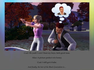 Coal: Oh yeah! I win! I beat my boys, feels good man.
Alice: A picture perfect win honey.
Coal: I still got it babe.
And finally, the heir of the Black Generation is…
 