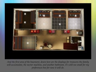 And the first area of the basement, down here are the displays for treasures the family
will accumulate, the nectar machine, and another bathroom. It’s still too small for my
preferences but for now it will do.
 