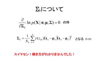 Σkについて
  
      ln p( X | π, μ, Σ)  0      の時
 Σ k
          N
     1
Σk         ( z nk )x n  μ k x n  μ k T となる   (9.19)
     Nk   n 1




スイマセン！解き方がわかりませんでした！
 
