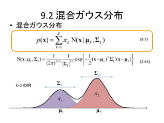 9.2 混合ガウス分布
• 混合ガウス分布
                             K
              p(x)    k Ν( x | μ k , Σ k )                                    (9.7)
                            k 1

                          1          1          1                           
 N(x | μ k , Σ k )                         exp (x  μ k )T Σ 1 (x  μ k )
                       (2 ) D / 2 Σ k 1/ 2
                                                                k                (2.43)
                                                2                           
                                                     Σ2

 K=2 の例                      Σ1
                                                    2
                             1

                              μ1                      μ2
 