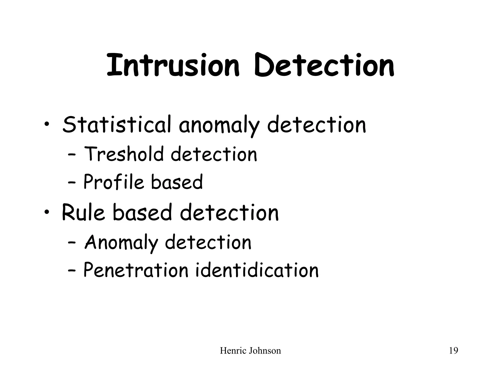 Henric Johnson 19
Intrusion Detection
• Statistical anomaly detection
– Treshold detection
– Profile based
• Rule based detection
– Anomaly detection
– Penetration identidication
 