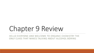 Chapter 9 Review
HELLO EVERYONE AND WELCOME TO ORGANIC CHEMISTRY THE
ONLY CLASS THAT MAKES TALKING ABOUT ALCOHOL BORING
 