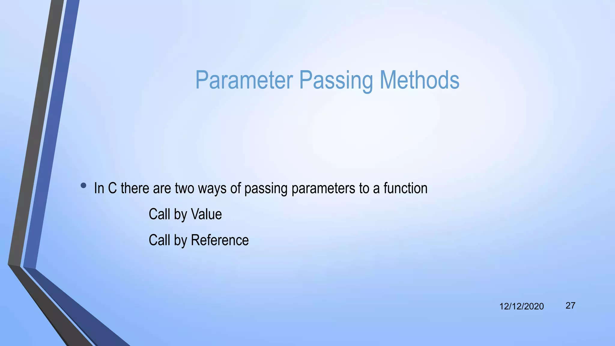 Parameter Passing Methods
• In C there are two ways of passing parameters to a function
Call by Value
Call by Reference
12/12/2020 27
 