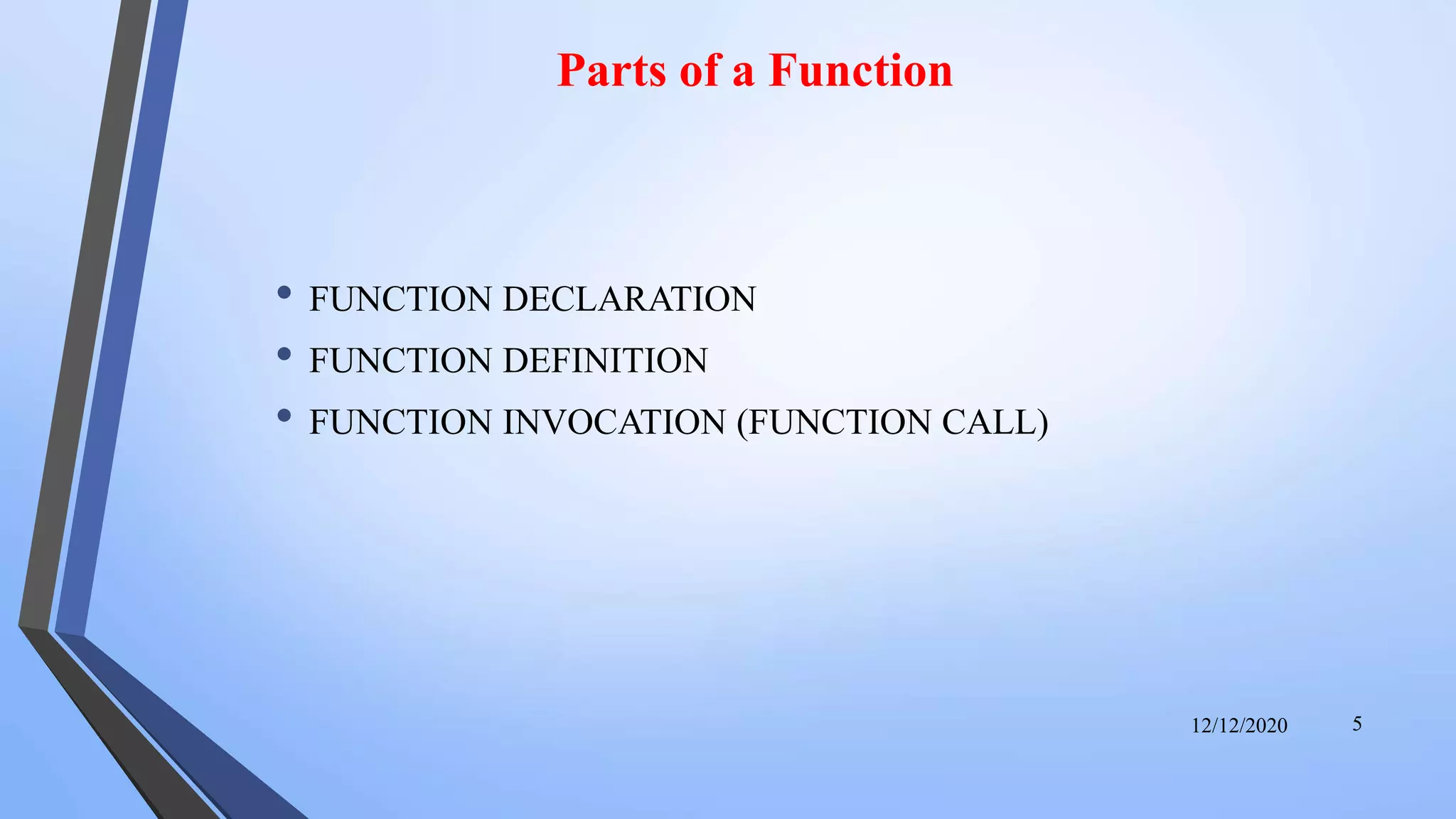 Parts of a Function
• FUNCTION DECLARATION
• FUNCTION DEFINITION
• FUNCTION INVOCATION (FUNCTION CALL)
12/12/2020 5
 