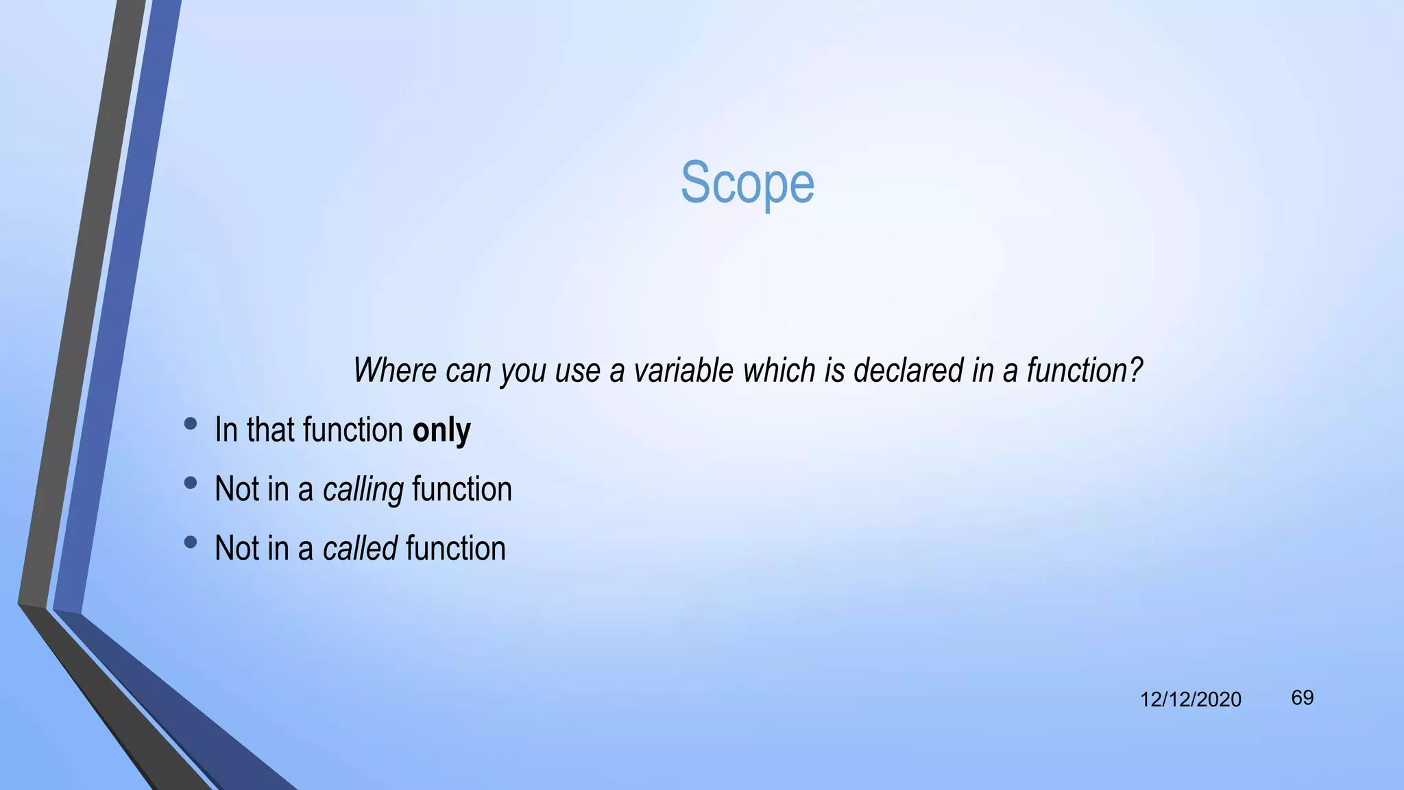 Scope
Where can you use a variable which is declared in a function?
• In that function only
• Not in a calling function
• Not in a called function
12/12/2020 69
 