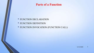 Parts of a Function
• FUNCTION DECLARATION
• FUNCTION DEFINITION
• FUNCTION INVOCATION (FUNCTION CALL)
12/12/2020 5
 