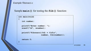Example: fibonacci.c
12/12/2020 68
int main(void)
{
int number;
printf("Enter number: ");
scanf("%d", &number);
printf("Fibonacci(%d) = %ldn",
number, fib(number));
return 0;
}
Sample main() for testing the fib() function:
 