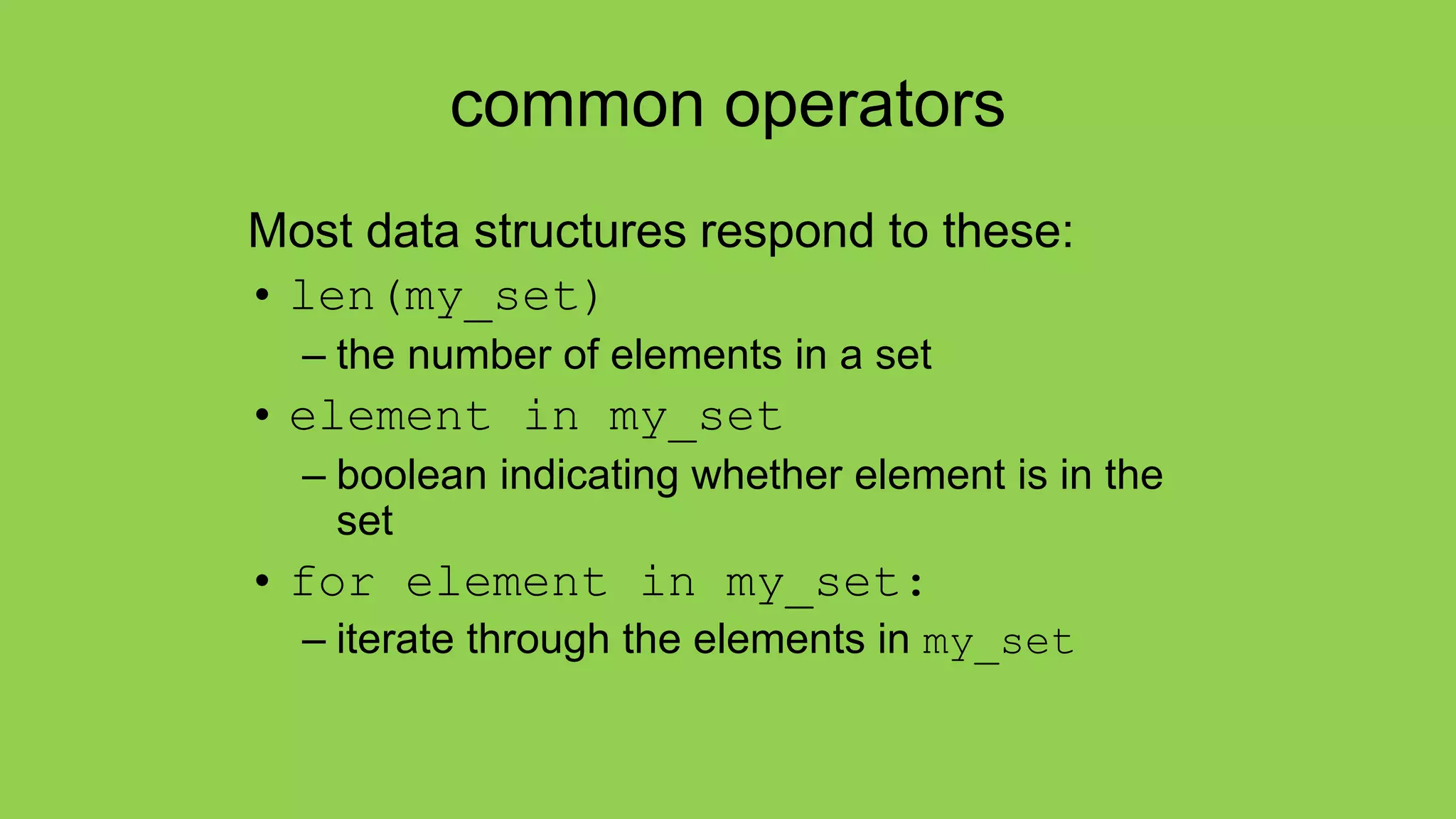 common operators
Most data structures respond to these:
• len(my_set)
– the number of elements in a set
• element in my_set
– boolean indicating whether element is in the
set
• for element in my_set:
– iterate through the elements in my_set
 