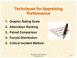 9
4-
Copyright © 2017 Pearson
Education, Ltd.
9-12
Techniques for Appraising
Performance
1. Graphic Rating Scale
2. Alternation Ranking
3. Paired Comparison
4. Forced Distribution
5. Critical Incident Method
 