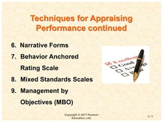 9
4-
Copyright © 2017 Pearson
Education, Ltd.
9-13
Techniques for Appraising
Performance continued
6. Narrative Forms
7. Behavior Anchored
Rating Scale
8. Mixed Standards Scales
9. Management by
Objectives (MBO)
 