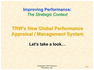 9
4-
Copyright © 2017 Pearson
Education, Ltd.
9-18
TRW’s New Global Performance
Appraisal / Management System
Let’s take a look…
Improving Performance:
The Strategic Context
 