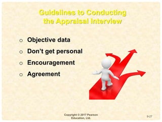 9
4-
Copyright © 2017 Pearson
Education, Ltd.
9-27
Guidelines to Conducting
the Appraisal Interview
o Objective data
o Don’t get personal
o Encouragement
o Agreement
 