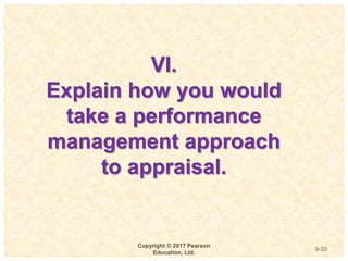 9
4-
Copyright © 2017 Pearson
Education, Ltd.
9-33
VI.
Explain how you would
take a performance
management approach
to appraisal.
 