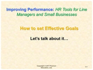 9
4-
Copyright © 2017 Pearson
Education, Ltd.
9-9
How to set Effective Goals
Let’s talk about it…
Improving Performance: HR Tools for Line
Managers and Small Businesses
 