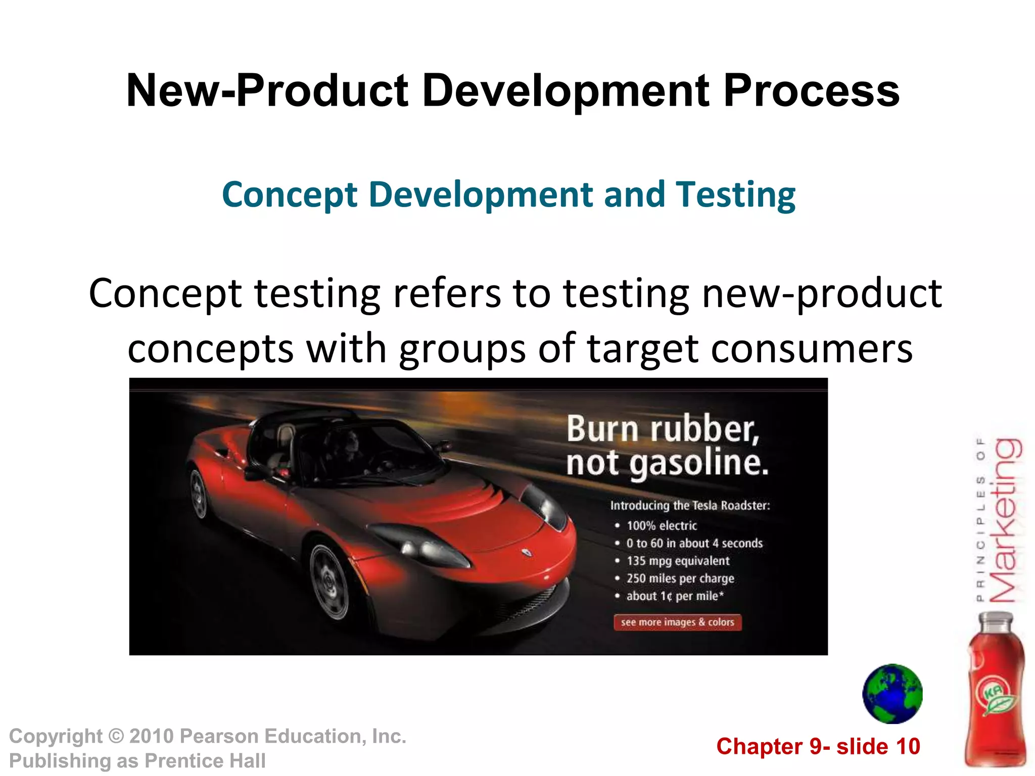 Chapter 9- slide 10
Copyright © 2010 Pearson Education, Inc.
Publishing as Prentice Hall
New-Product Development Process
Concept testing refers to testing new-product
concepts with groups of target consumers
Concept Development and Testing
 