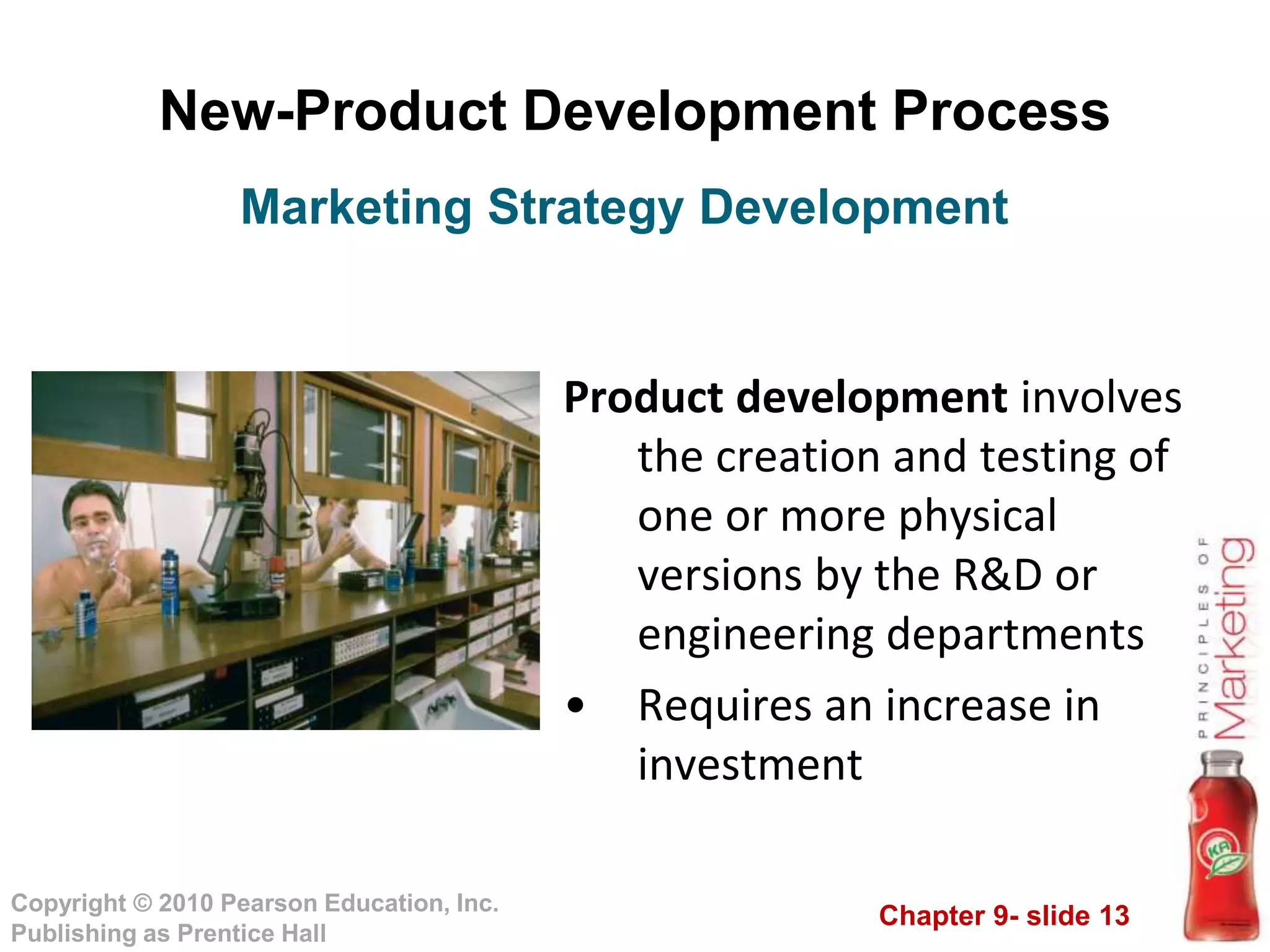 Chapter 9- slide 13
Copyright © 2010 Pearson Education, Inc.
Publishing as Prentice Hall
New-Product Development Process
Product development involves
the creation and testing of
one or more physical
versions by the R&D or
engineering departments
• Requires an increase in
investment
Marketing Strategy Development
 