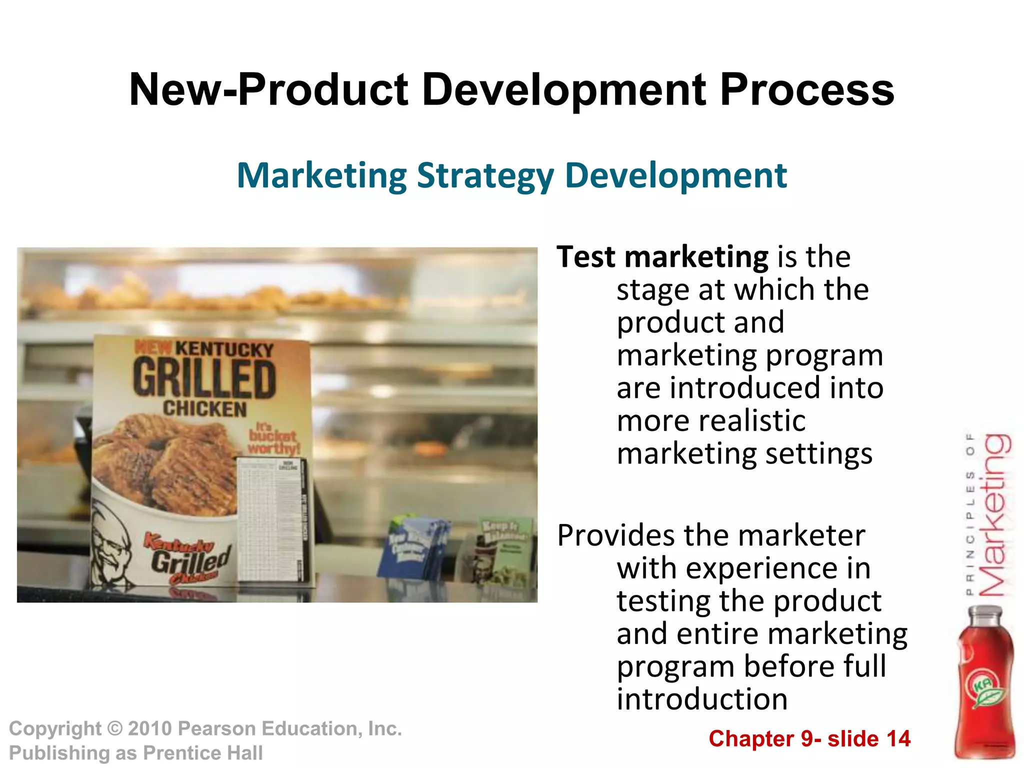 Chapter 9- slide 14
Copyright © 2010 Pearson Education, Inc.
Publishing as Prentice Hall
New-Product Development Process
Test marketing is the
stage at which the
product and
marketing program
are introduced into
more realistic
marketing settings
Provides the marketer
with experience in
testing the product
and entire marketing
program before full
introduction
Marketing Strategy Development
 