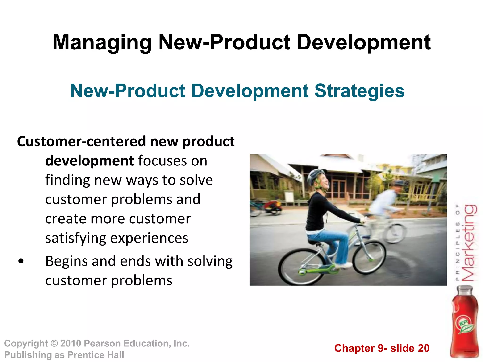 Chapter 9- slide 20
Copyright © 2010 Pearson Education, Inc.
Publishing as Prentice Hall
Managing New-Product Development
Customer-centered new product
development focuses on
finding new ways to solve
customer problems and
create more customer
satisfying experiences
• Begins and ends with solving
customer problems
New-Product Development Strategies
 