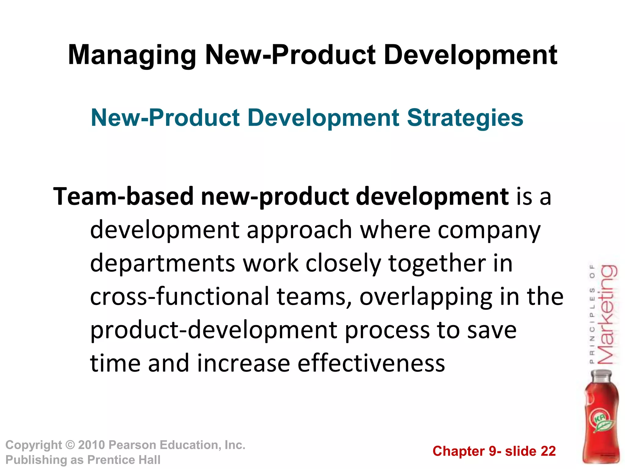 Chapter 9- slide 22
Copyright © 2010 Pearson Education, Inc.
Publishing as Prentice Hall
Managing New-Product Development
Team-based new-product development is a
development approach where company
departments work closely together in
cross-functional teams, overlapping in the
product-development process to save
time and increase effectiveness
New-Product Development Strategies
 