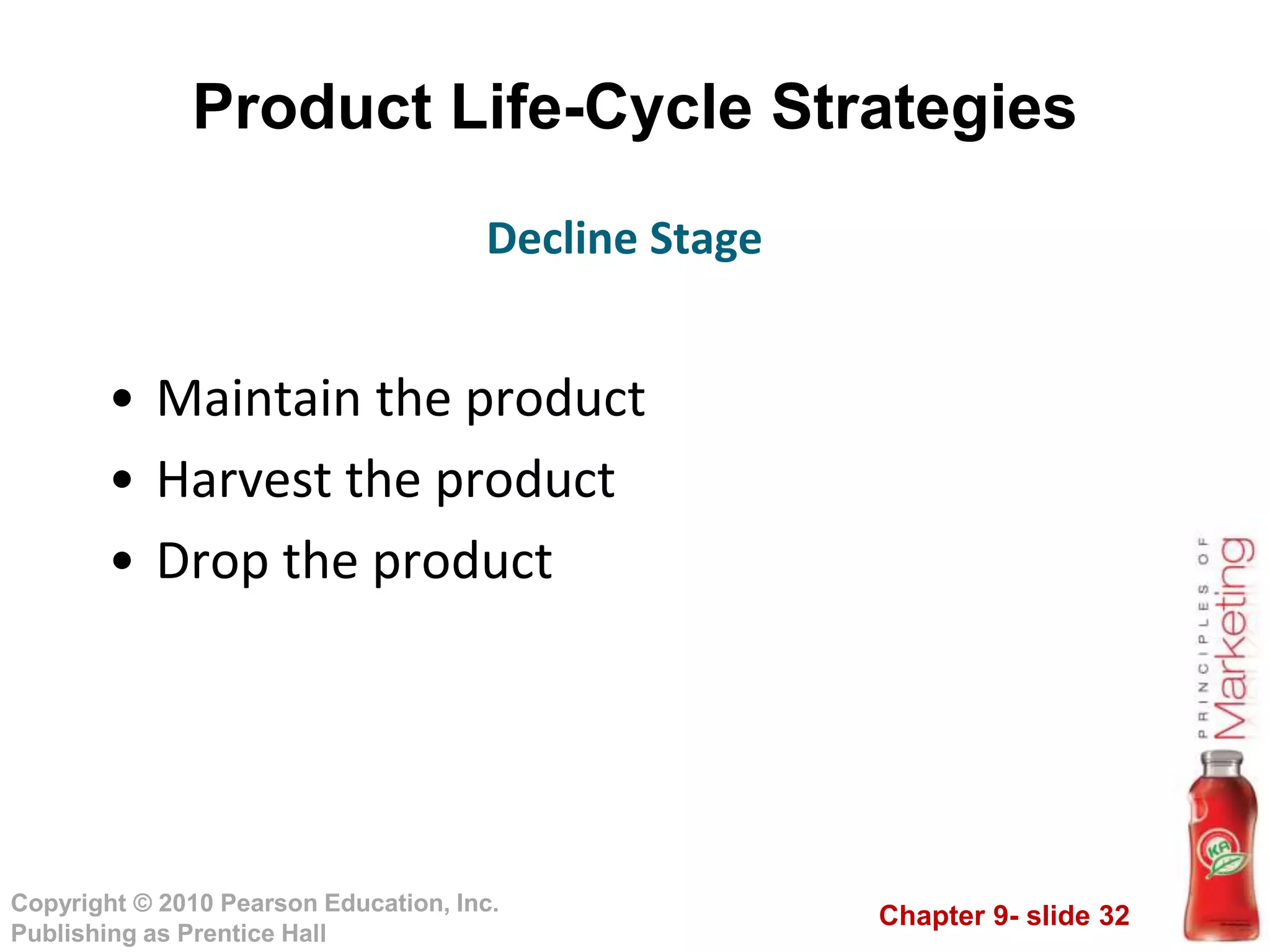 Chapter 9- slide 32
Copyright © 2010 Pearson Education, Inc.
Publishing as Prentice Hall
Product Life-Cycle Strategies
• Maintain the product
• Harvest the product
• Drop the product
Decline Stage
 