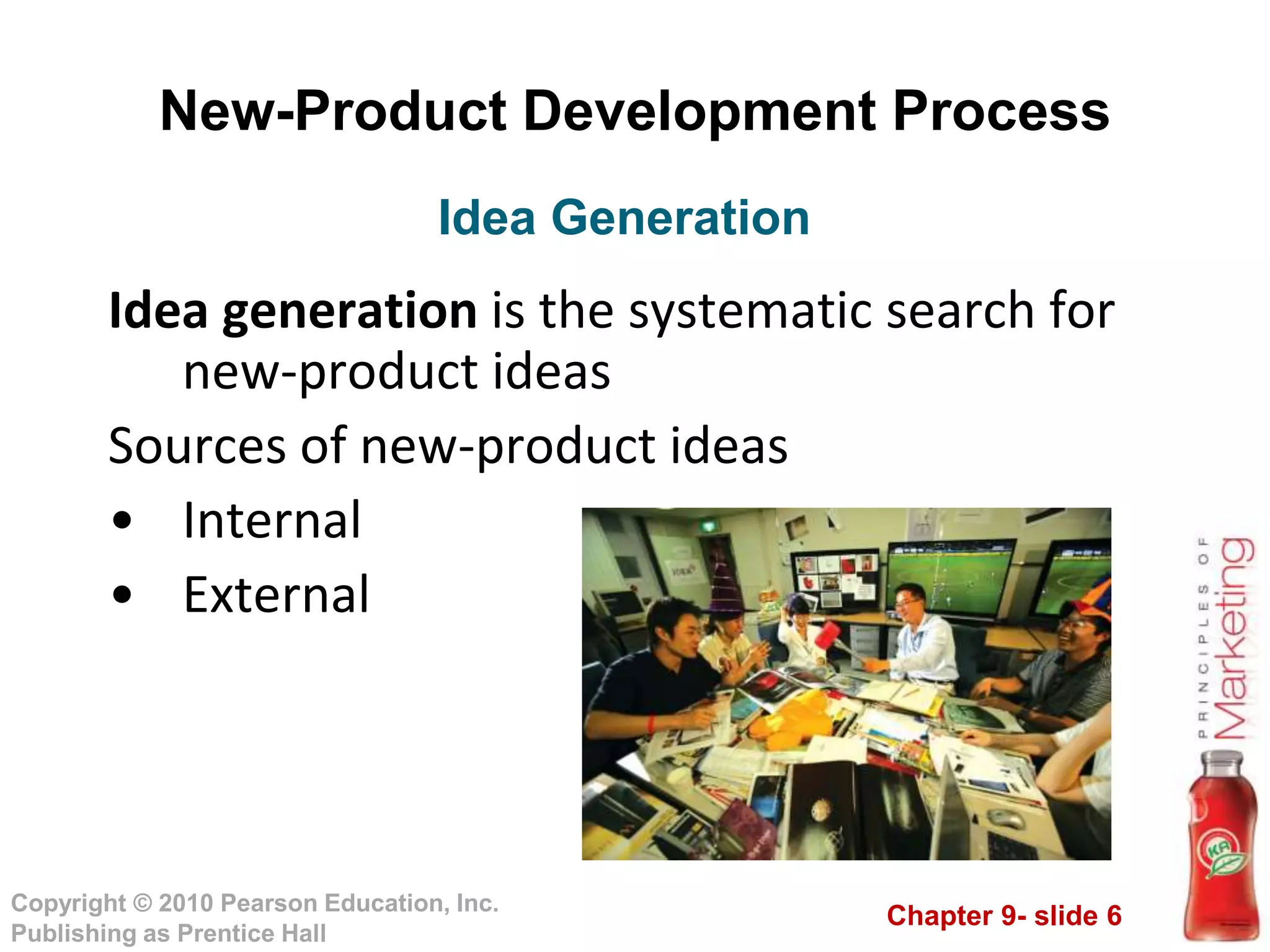 Chapter 9- slide 6
Copyright © 2010 Pearson Education, Inc.
Publishing as Prentice Hall
New-Product Development Process
Idea generation is the systematic search for
new-product ideas
Sources of new-product ideas
• Internal
• External
Idea Generation
 