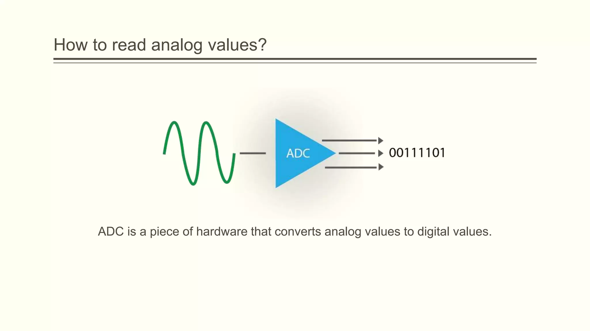 How to read analog values?
ADC is a piece of hardware that converts analog values to digital values.
 