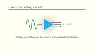 How to read analog values?
ADC is a piece of hardware that converts analog values to digital values.
 