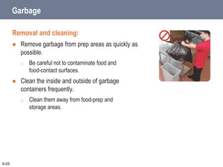 Garbage
Removal and cleaning:
 Remove garbage from prep areas as quickly as
possible.
o Be careful not to contaminate food and
food-contact surfaces.
 Clean the inside and outside of garbage
containers frequently.
o Clean them away from food-prep and
storage areas.
9-25
 