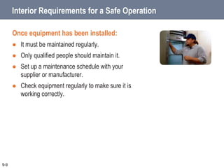 Interior Requirements for a Safe Operation
Once equipment has been installed:
 It must be maintained regularly.
 Only qualified people should maintain it.
 Set up a maintenance schedule with your
supplier or manufacturer.
 Check equipment regularly to make sure it is
working correctly.
9-9
 