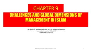 CHAPTER 9
CHALLENGES AND GLOBAL DIMENSIONS OF
MANAGEMENT IN ISLAM
By: Captain Dr. Mohd Adib Abd Muin, IFP, CQIF (Wealth Management)
Islamic Business School (IBS), UUM
mohdadib@uum.edu.my
BIMS1043 Principles of Management in Islam 1
 