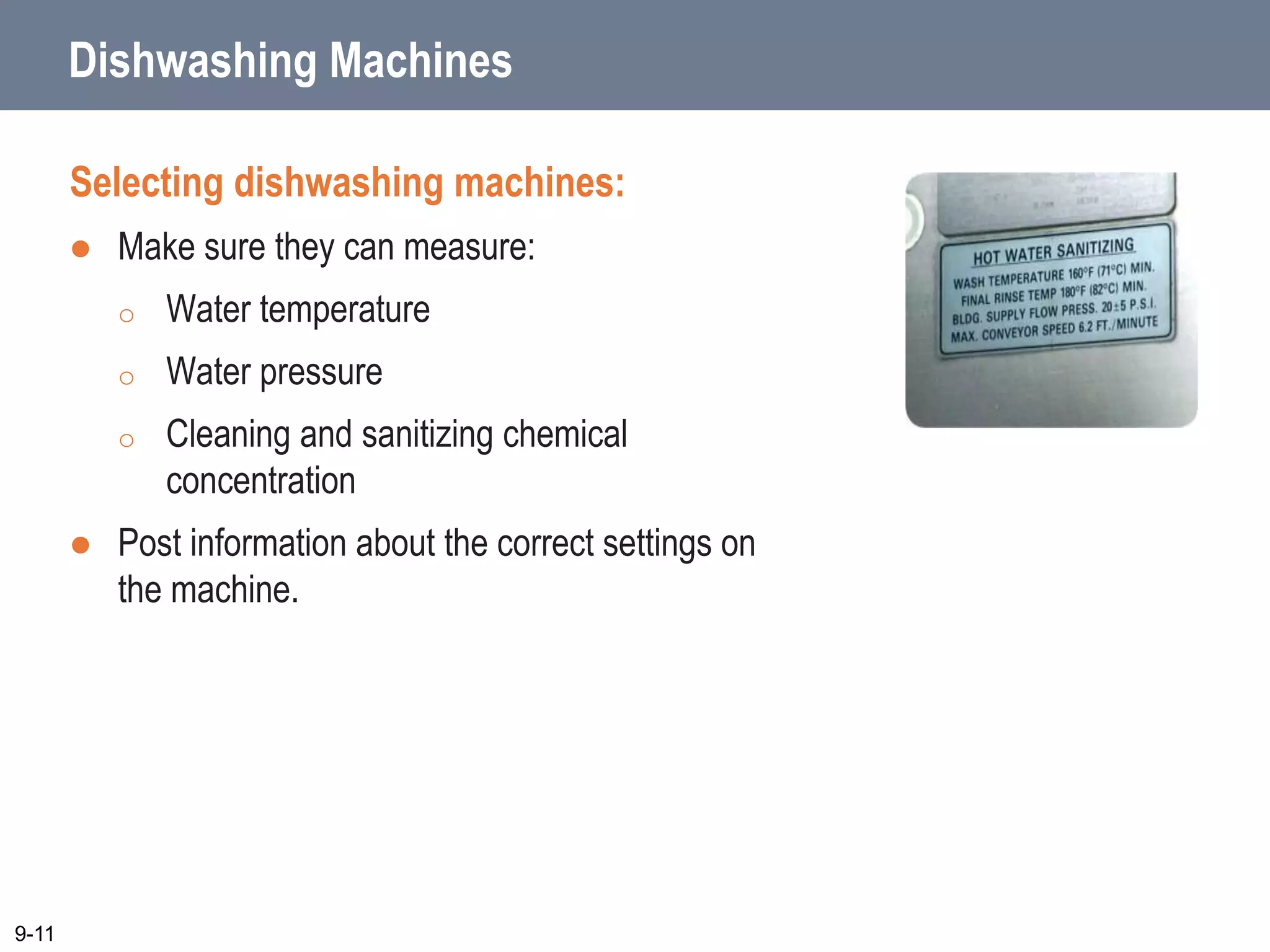 Dishwashing Machines
Selecting dishwashing machines:
 Make sure they can measure:
o Water temperature
o Water pressure
o Cleaning and sanitizing chemical
concentration
 Post information about the correct settings on
the machine.
9-11
 