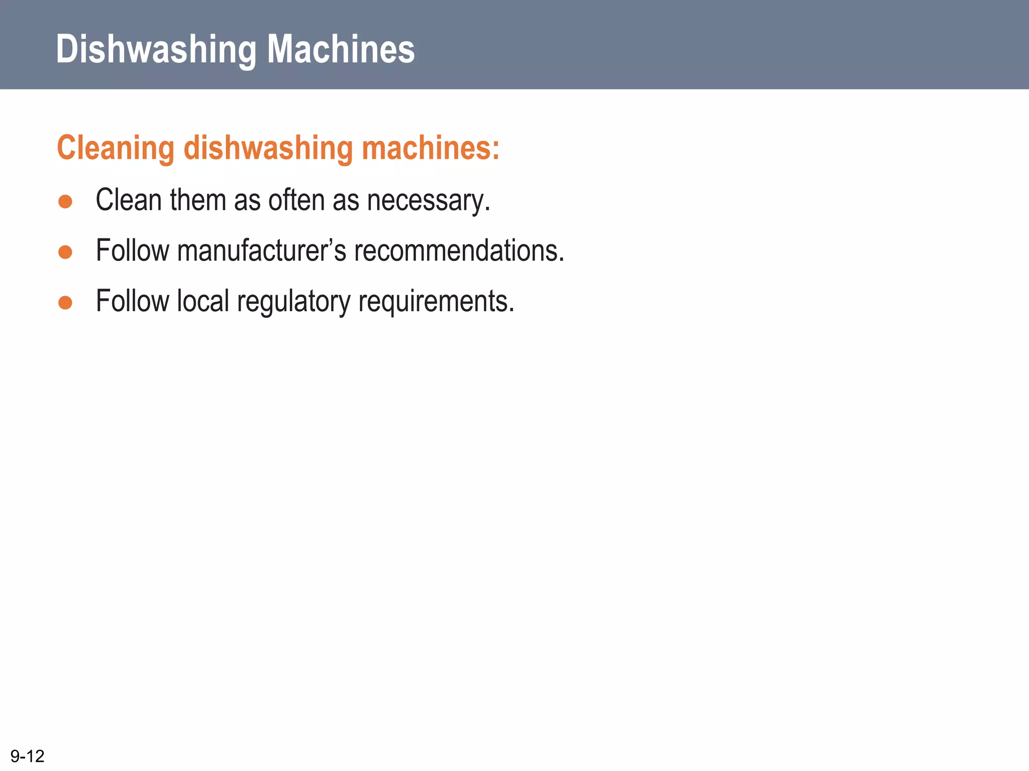 Dishwashing Machines
Cleaning dishwashing machines:
 Clean them as often as necessary.
 Follow manufacturer’s recommendations.
 Follow local regulatory requirements.
9-12
 