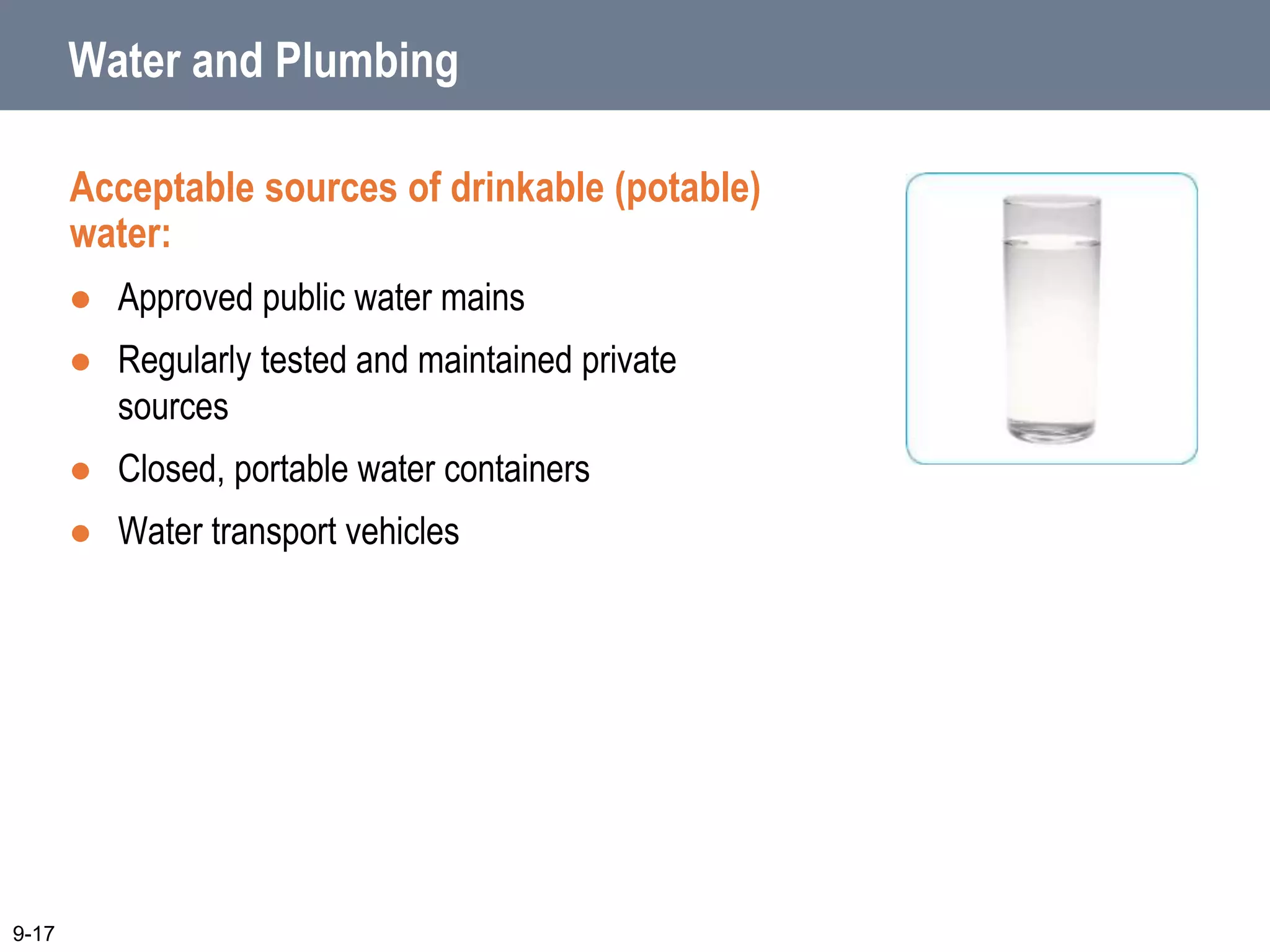 Water and Plumbing
Acceptable sources of drinkable (potable)
water:
 Approved public water mains
 Regularly tested and maintained private
sources
 Closed, portable water containers
 Water transport vehicles
9-17
 