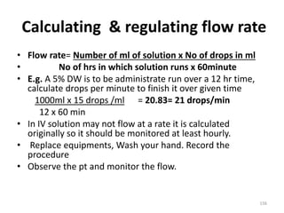 Calculating & regulating flow rate
• Flow rate= Number of ml of solution x No of drops in ml
• No of hrs in which solution...