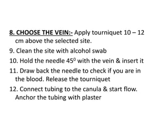 8. CHOOSE THE VEIN:- Apply tourniquet 10 – 12
cm above the selected site.
9. Clean the site with alcohol swab
10. Hold the...