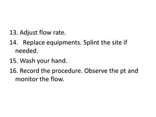 13. Adjust flow rate.
14. Replace equipments. Splint the site if
needed.
15. Wash your hand.
16. Record the procedure. Obs...