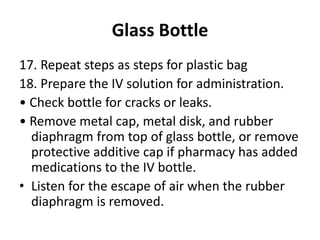Glass Bottle
17. Repeat steps as steps for plastic bag
18. Prepare the IV solution for administration.
• Check bottle for ...
