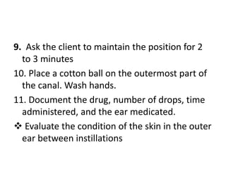 9. Ask the client to maintain the position for 2
to 3 minutes
10. Place a cotton ball on the outermost part of
the canal. ...