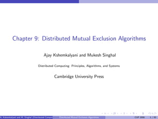 Chapter 9: Distributed Mutual Exclusion Algorithms
Ajay Kshemkalyani and Mukesh Singhal
Distributed Computing: Principles, Algorithms, and Systems
Cambridge University Press
A. Kshemkalyani and M. Singhal (Distributed Computing) Distributed Mutual Exclusion Algorithms CUP 2008 1 / 93
 