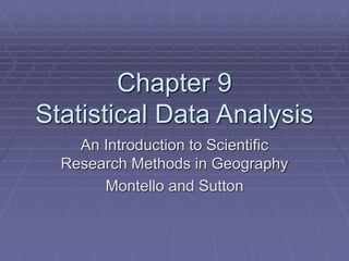 Chapter 9
Statistical Data Analysis
An Introduction to Scientific
Research Methods in Geography
Montello and Sutton
 