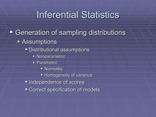 Inferential Statistics
 Generation of sampling distributions
 Assumptions
 Distributional assumptions
 Nonparametric
 Parametric
 Normality
 Homogeneity of variance
 Independence of scores
 Correct specification of models
 