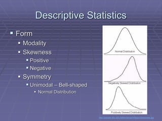 Descriptive Statistics
 Form
 Modality
 Skewness
 Positive
 Negative
 Symmetry
 Unimodal – Bell-shaped
 Normal Distribution
http://people.eku.edu/falkenbergs/images/skewness.jpg
 