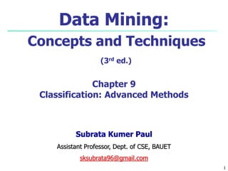 1
Data Mining:
Concepts and Techniques
(3rd ed.)
Chapter 9
Classification: Advanced Methods
Subrata Kumer Paul
Assistant Professor, Dept. of CSE, BAUET
sksubrata96@gmail.com
 