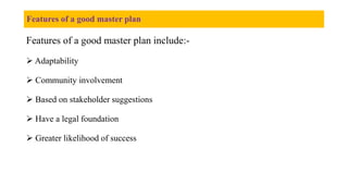 Features of a good master plan
Features of a good master plan include:-
 Adaptability
 Community involvement
 Based on stakeholder suggestions
 Have a legal foundation
 Greater likelihood of success
 