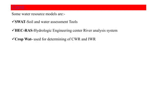 Some water resource models are:-
SWAT-Soil and water assessment Tools
HEC-RAS-Hydrologic Engineering center River analysis system
Crop Wat- used for determining of CWR and IWR
Cont..
 