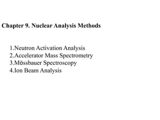 Chapter 9. Nuclear Analysis Methods
1.Neutron Activation Analysis
2.Accelerator Mass Spectrometry
3.Mössbauer Spectroscopy
4.Ion Beam Analysis
 