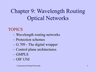 Connection-Oriented Networks 1
Chapter 9: Wavelength Routing
Optical Networks
TOPICS
– Wavelength routing networks
– Protection schemes
– G.709 - The digital wrapper
– Control plane architectures
– GMPLS
– OIF UNI
 